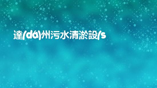 達(dá)州污水清淤設(shè)備：革新技術(shù)助力環(huán)保，重塑城市生態(tài)！